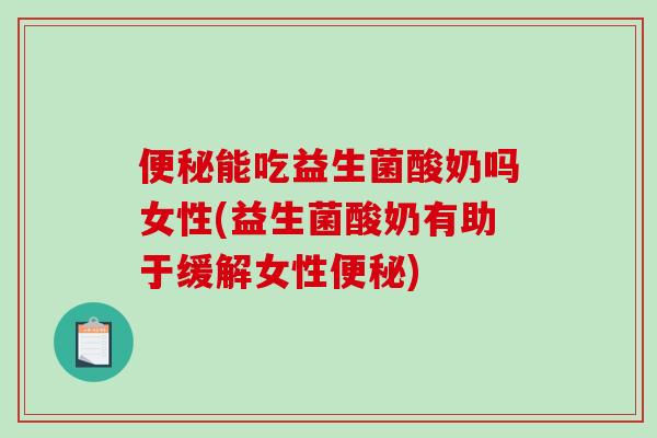 便秘能吃益生菌酸奶吗女性(益生菌酸奶有助于缓解女性便秘)
