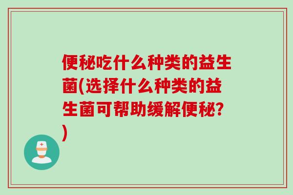 便秘吃什么种类的益生菌(选择什么种类的益生菌可帮助缓解便秘？)