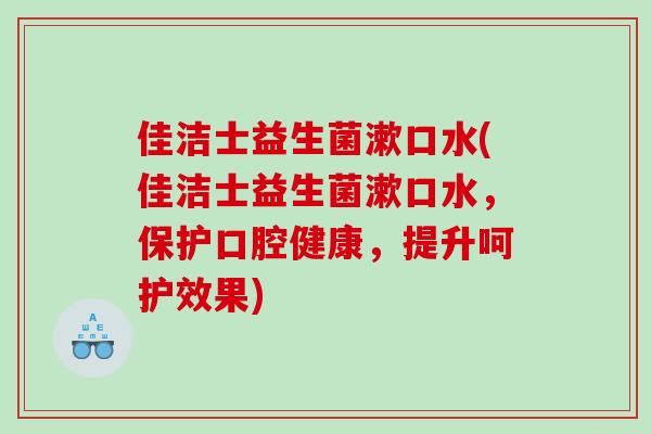 佳洁士益生菌漱口水(佳洁士益生菌漱口水，保护口腔健康，提升呵护效果)