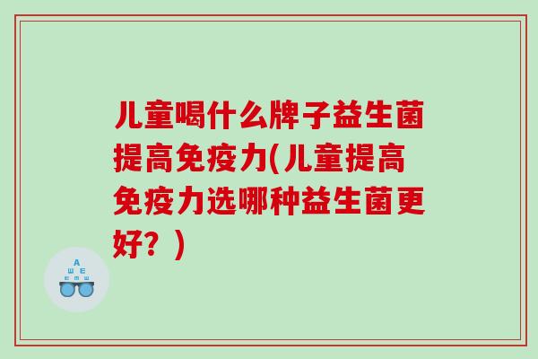 儿童喝什么牌子益生菌提高免疫力(儿童提高免疫力选哪种益生菌更好？)