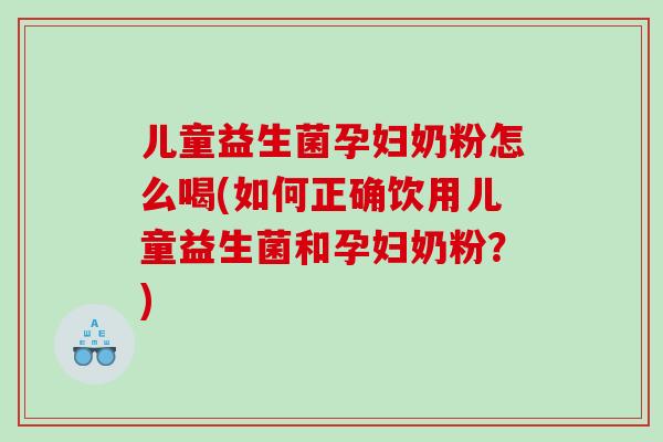 儿童益生菌孕妇奶粉怎么喝(如何正确饮用儿童益生菌和孕妇奶粉？)