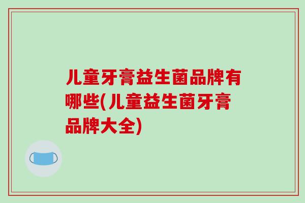 儿童牙膏益生菌品牌有哪些(儿童益生菌牙膏品牌大全)