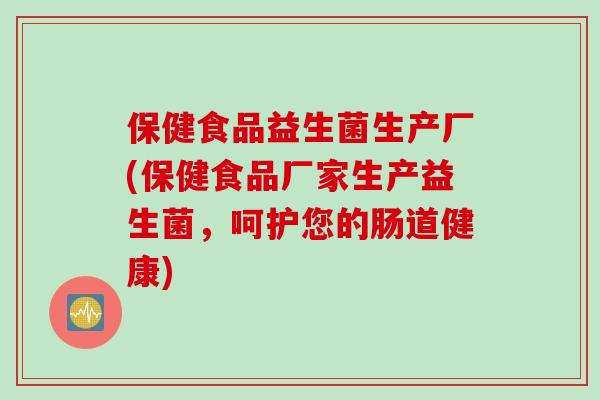 保健食品益生菌生产厂(保健食品厂家生产益生菌，呵护您的肠道健康)