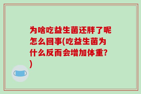 为啥吃益生菌还胖了呢怎么回事(吃益生菌为什么反而会增加体重?) 为啥吃益生菌还胖了呢怎么回事(吃益生菌为什么反而会增加体重?)