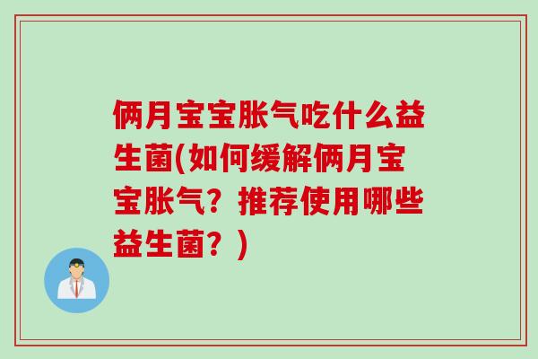 俩月宝宝胀气吃什么益生菌(如何缓解俩月宝宝胀气？推荐使用哪些益生菌？)