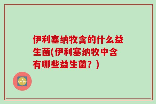 伊利塞纳牧含的什么益生菌(伊利塞纳牧中含有哪些益生菌？)
