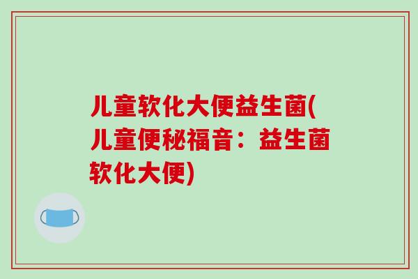 儿童软化大便益生菌(儿童福音:益生菌软化大便) 儿童软化大便益生菌(儿童福音:益生菌软化大便)