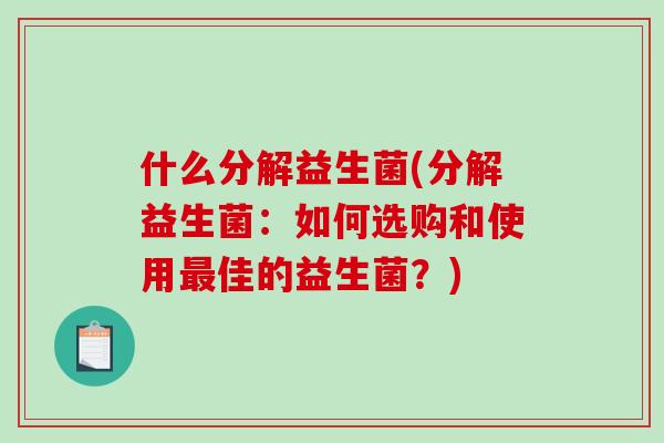 什么分解益生菌(分解益生菌：如何选购和使用最佳的益生菌？)