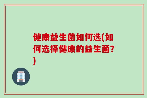 健康益生菌如何选(如何选择健康的益生菌？)