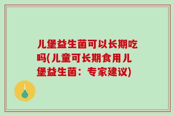 儿堡益生菌可以长期吃吗(儿童可长期食用儿堡益生菌：专家建议)