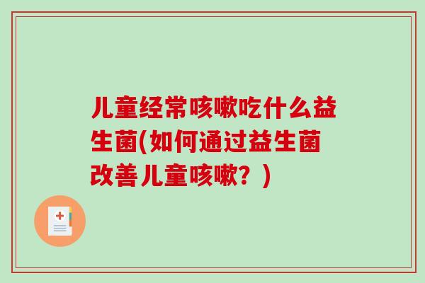 儿童经常咳嗽吃什么益生菌(如何通过益生菌改善儿童咳嗽？)