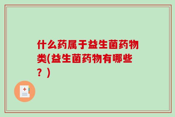 什么药属于益生菌药物类(益生菌药物有哪些？)