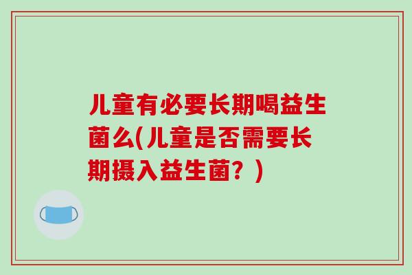 儿童有必要长期喝益生菌么(儿童是否需要长期摄入益生菌？)