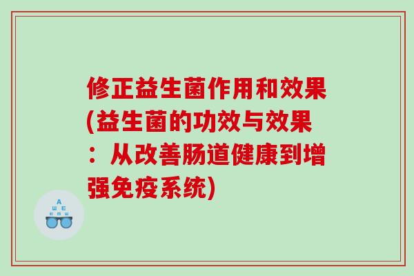 修正益生菌作用和效果(益生菌的功效与效果：从改善肠道健康到增强免疫系统)