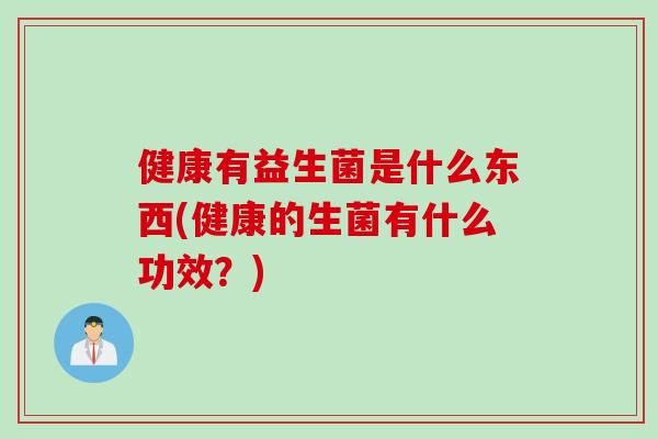健康有益生菌是什么东西(健康的生菌有什么功效？)