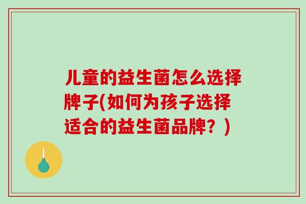 儿童的益生菌怎么选择牌子(如何为孩子选择适合的益生菌品牌？)