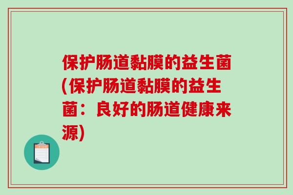 保护肠道黏膜的益生菌(保护肠道黏膜的益生菌：良好的肠道健康来源)