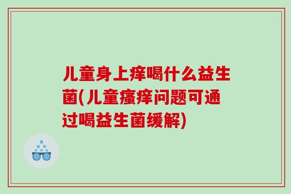 儿童身上痒喝什么益生菌(儿童瘙痒问题可通过喝益生菌缓解)