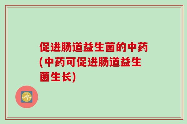 促进肠道益生菌的中药(中药可促进肠道益生菌生长)