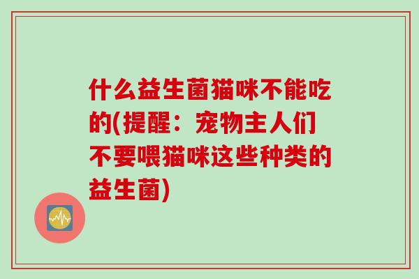 什么益生菌猫咪不能吃的(提醒：宠物主人们不要喂猫咪这些种类的益生菌)