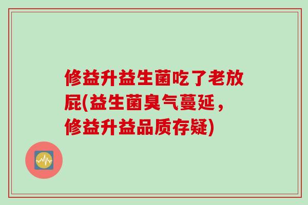 修益升益生菌吃了老放屁(益生菌臭气蔓延，修益升益品质存疑)