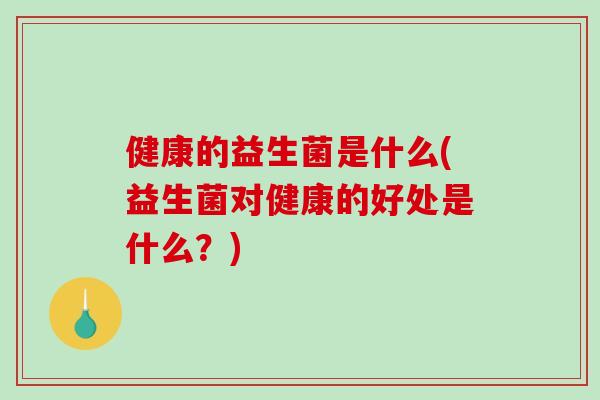 健康的益生菌是什么(益生菌对健康的好处是什么？)