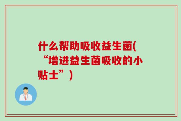 什么帮助吸收益生菌(“增进益生菌吸收的小贴士”)