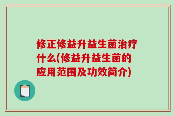 修正修益升益生菌治疗什么(修益升益生菌的应用范围及功效简介)