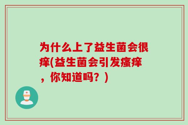 为什么上了益生菌会很痒(益生菌会引发瘙痒，你知道吗？)