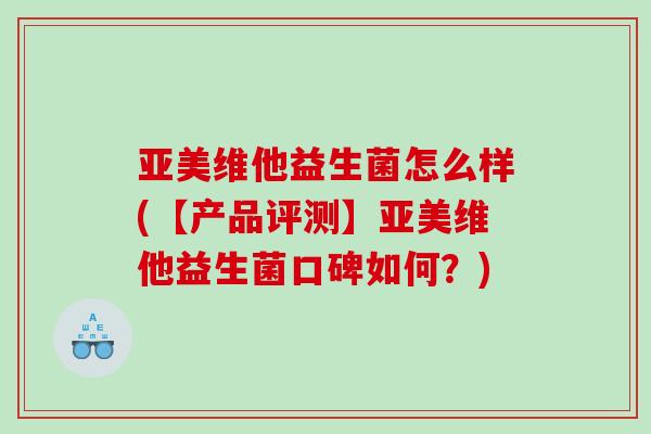 亚美维他益生菌怎么样(【产品评测】亚美维他益生菌口碑如何？)
