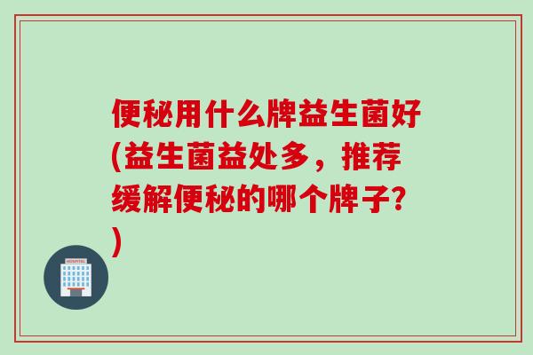 便秘用什么牌益生菌好(益生菌益处多，推荐缓解便秘的哪个牌子？)