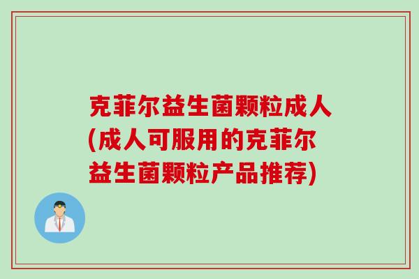 克菲尔益生菌颗粒成人(成人可服用的克菲尔益生菌颗粒产品推荐)