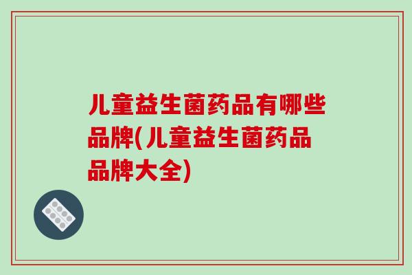 儿童益生菌药品有哪些品牌(儿童益生菌药品品牌大全)