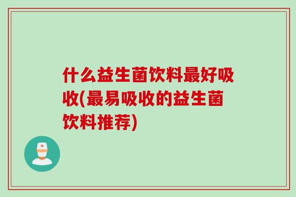 什么益生菌饮料最好吸收(最易吸收的益生菌饮料推荐)