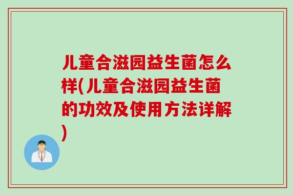 儿童合滋园益生菌怎么样(儿童合滋园益生菌的功效及使用方法详解)