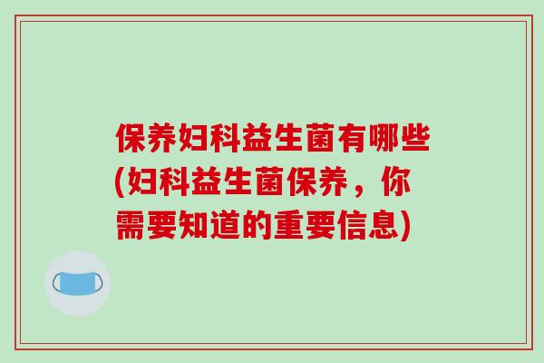 保养妇科益生菌有哪些(妇科益生菌保养，你需要知道的重要信息)