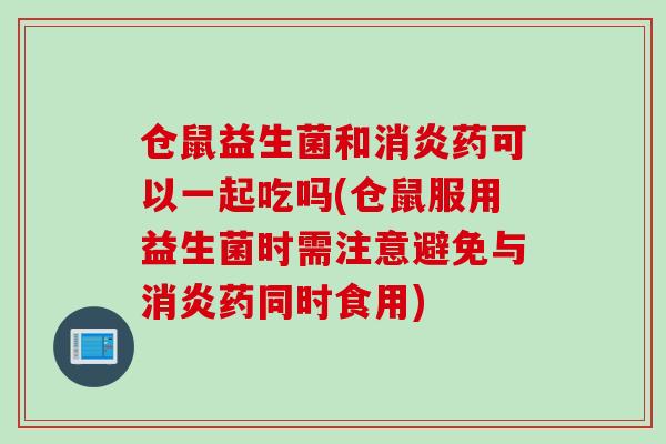 仓鼠益生菌和消炎药可以一起吃吗(仓鼠服用益生菌时需注意避免与消炎药同时食用)