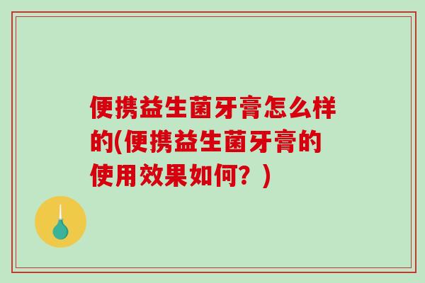 便携益生菌牙膏怎么样的(便携益生菌牙膏的使用效果如何？)
