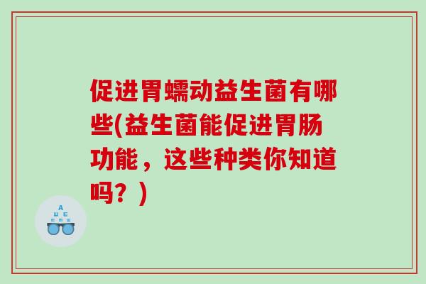 促进胃蠕动益生菌有哪些(益生菌能促进胃肠功能，这些种类你知道吗？)