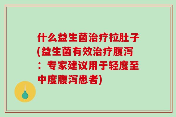 什么益生菌拉肚子(益生菌有效:专家建议用于轻度至中度患者) 什么益生菌拉肚子(益生菌有效:专家建议用于轻度至中度患者)