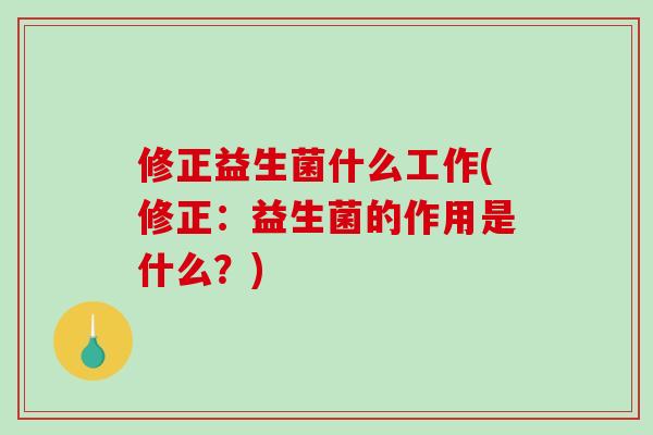 修正益生菌什么工作(修正：益生菌的作用是什么？)