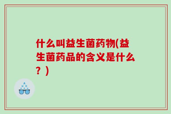 什么叫益生菌药物(益生菌药品的含义是什么？)