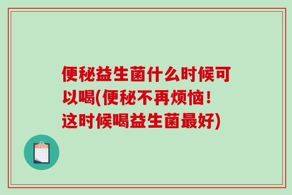 便秘益生菌什么时候可以喝(便秘不再烦恼！这时候喝益生菌最好)