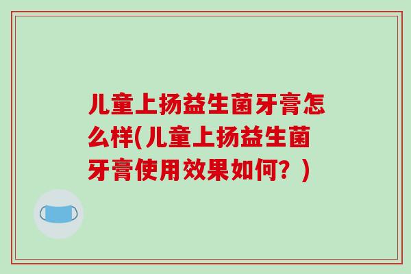 儿童上扬益生菌牙膏怎么样(儿童上扬益生菌牙膏使用效果如何？)