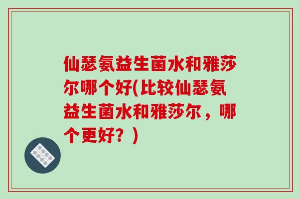 仙瑟氨益生菌水和雅莎尔哪个好(比较仙瑟氨益生菌水和雅莎尔，哪个更好？)