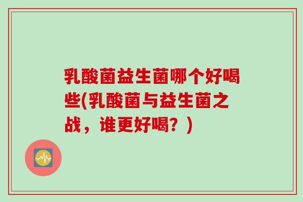 乳酸菌益生菌哪个好喝些(乳酸菌与益生菌之战，谁更好喝？)