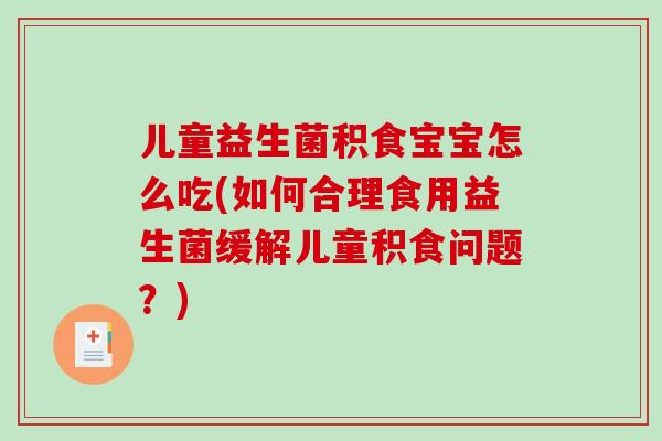 儿童益生菌积食宝宝怎么吃(如何合理食用益生菌缓解儿童积食问题？)