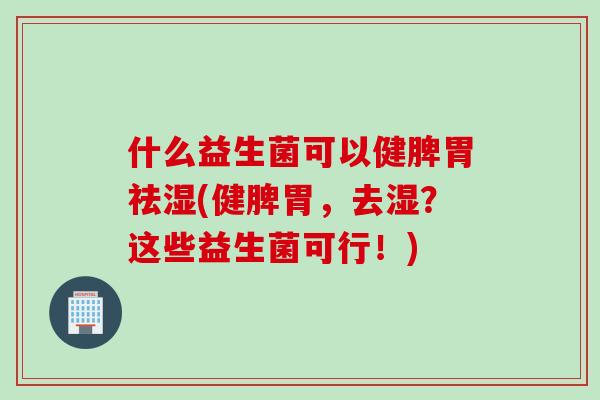 什么益生菌可以健脾胃祛湿(健脾胃,去湿?这些益生菌可行!) 什么益生菌可以健脾胃祛湿(健脾胃,去湿?这些益生菌可行!)