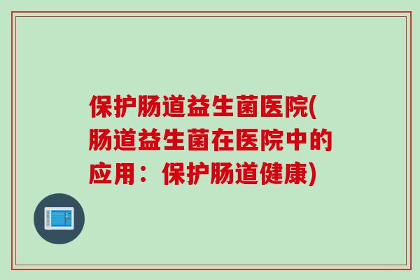 保护肠道益生菌医院(肠道益生菌在医院中的应用：保护肠道健康)