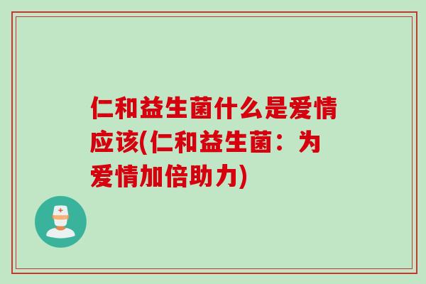 仁和益生菌什么是爱情应该(仁和益生菌：为爱情加倍助力)